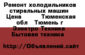 Ремонт холодильников, стиральных машин › Цена ­ 100 - Тюменская обл., Тюмень г. Электро-Техника » Бытовая техника   